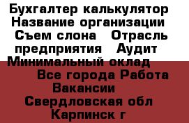 Бухгалтер-калькулятор › Название организации ­ Съем слона › Отрасль предприятия ­ Аудит › Минимальный оклад ­ 27 000 - Все города Работа » Вакансии   . Свердловская обл.,Карпинск г.